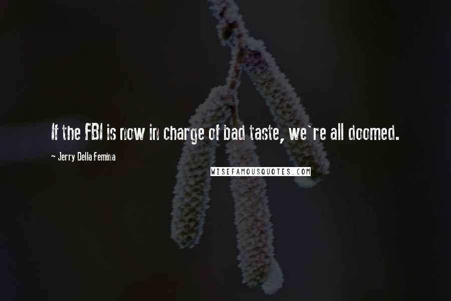 Jerry Della Femina Quotes: If the FBI is now in charge of bad taste, we're all doomed.