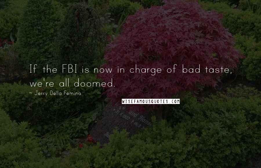 Jerry Della Femina Quotes: If the FBI is now in charge of bad taste, we're all doomed.