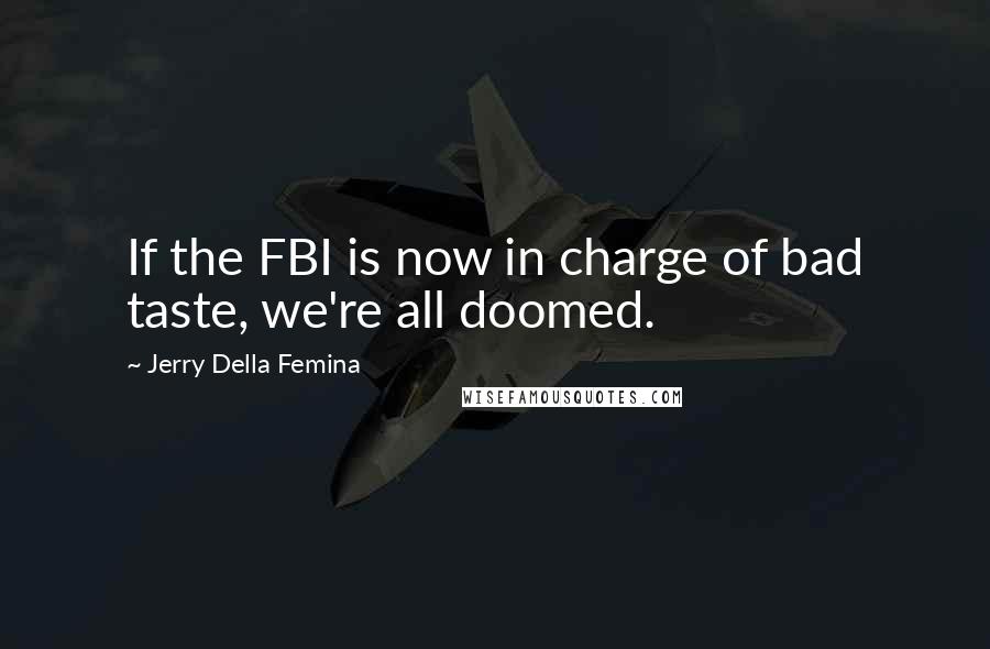 Jerry Della Femina Quotes: If the FBI is now in charge of bad taste, we're all doomed.