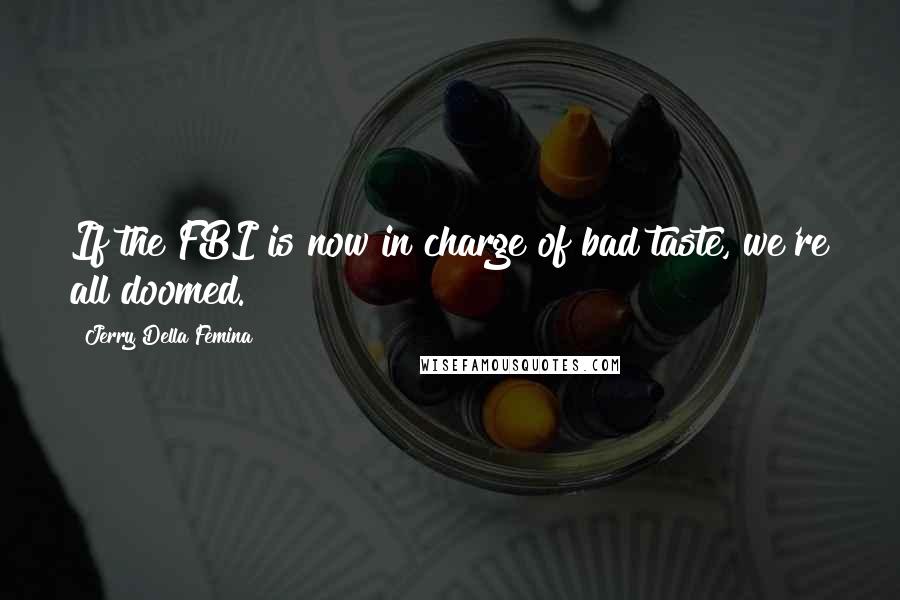 Jerry Della Femina Quotes: If the FBI is now in charge of bad taste, we're all doomed.