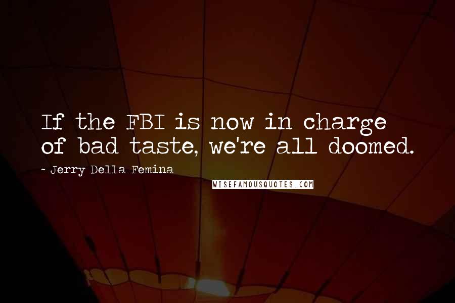 Jerry Della Femina Quotes: If the FBI is now in charge of bad taste, we're all doomed.