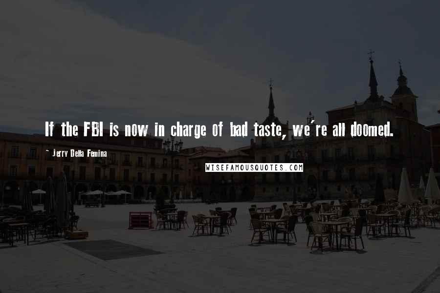 Jerry Della Femina Quotes: If the FBI is now in charge of bad taste, we're all doomed.