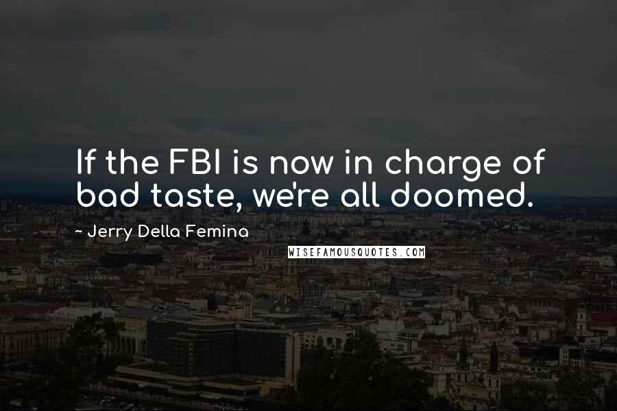 Jerry Della Femina Quotes: If the FBI is now in charge of bad taste, we're all doomed.