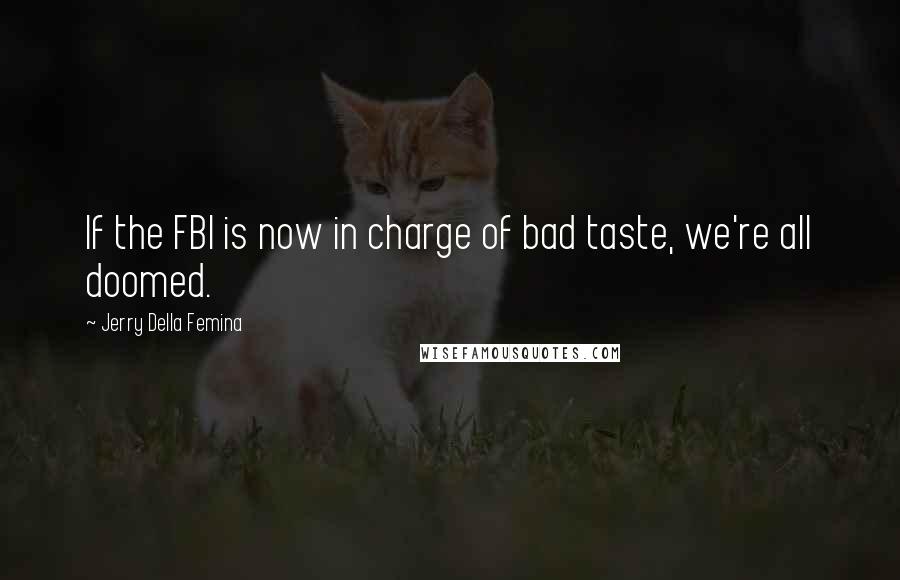 Jerry Della Femina Quotes: If the FBI is now in charge of bad taste, we're all doomed.