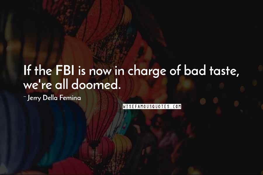 Jerry Della Femina Quotes: If the FBI is now in charge of bad taste, we're all doomed.