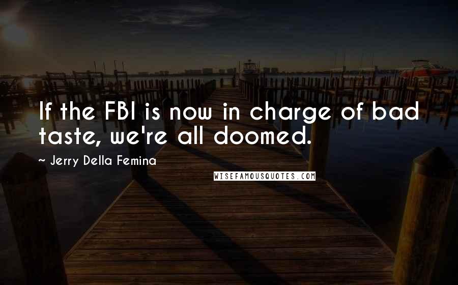 Jerry Della Femina Quotes: If the FBI is now in charge of bad taste, we're all doomed.