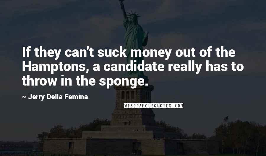 Jerry Della Femina Quotes: If they can't suck money out of the Hamptons, a candidate really has to throw in the sponge.