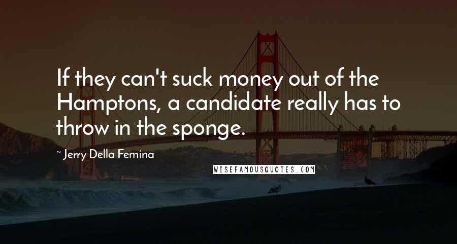 Jerry Della Femina Quotes: If they can't suck money out of the Hamptons, a candidate really has to throw in the sponge.
