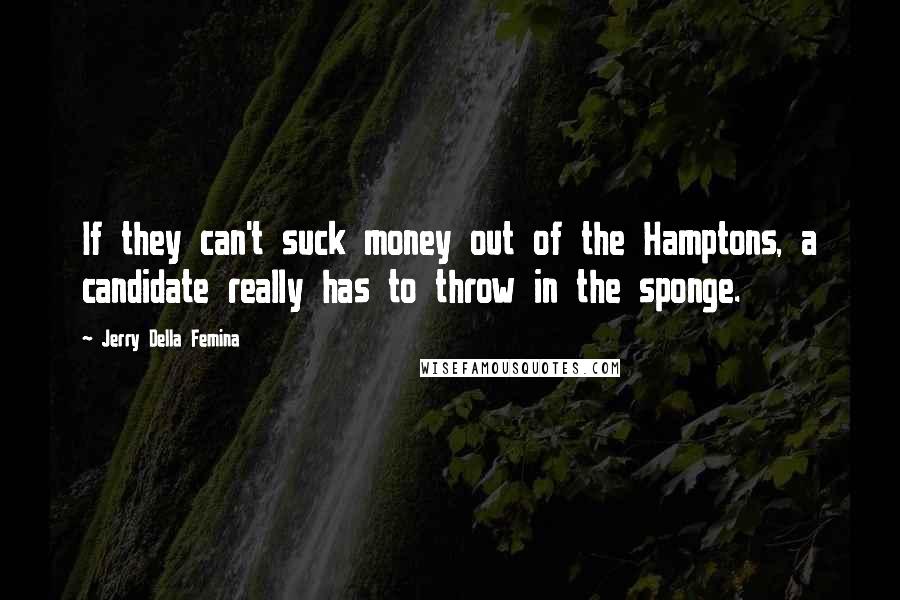 Jerry Della Femina Quotes: If they can't suck money out of the Hamptons, a candidate really has to throw in the sponge.
