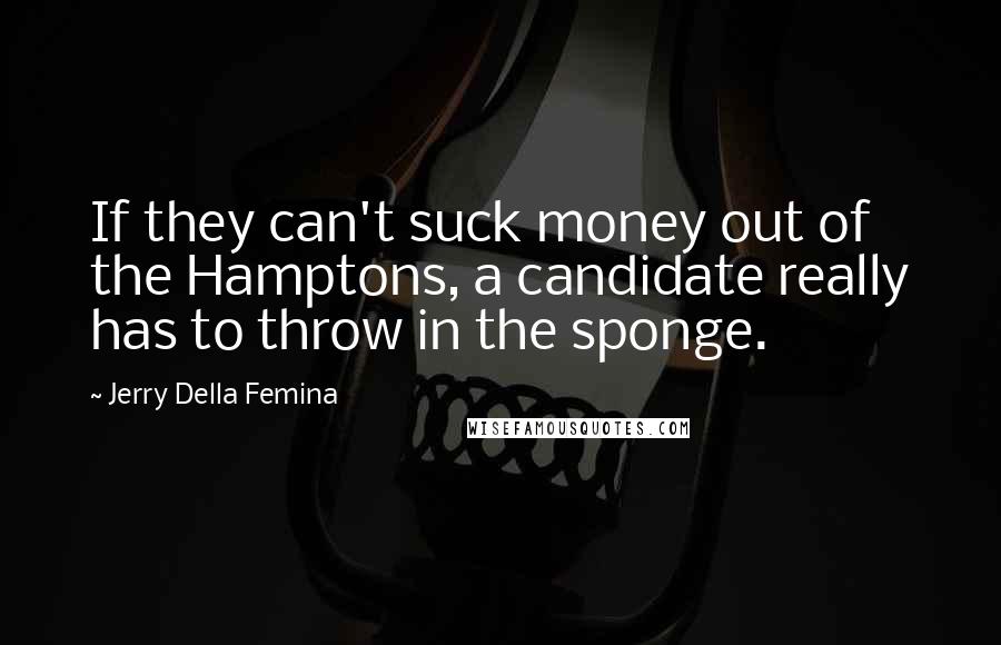 Jerry Della Femina Quotes: If they can't suck money out of the Hamptons, a candidate really has to throw in the sponge.