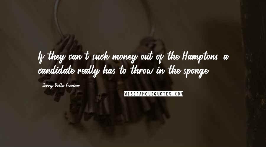 Jerry Della Femina Quotes: If they can't suck money out of the Hamptons, a candidate really has to throw in the sponge.