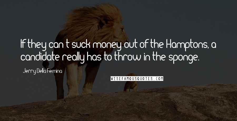 Jerry Della Femina Quotes: If they can't suck money out of the Hamptons, a candidate really has to throw in the sponge.