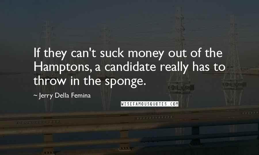 Jerry Della Femina Quotes: If they can't suck money out of the Hamptons, a candidate really has to throw in the sponge.
