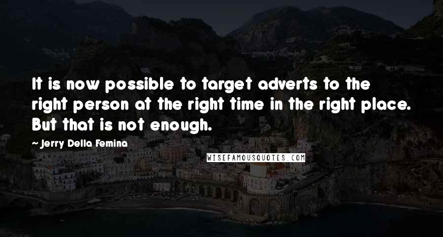 Jerry Della Femina Quotes: It is now possible to target adverts to the right person at the right time in the right place. But that is not enough.