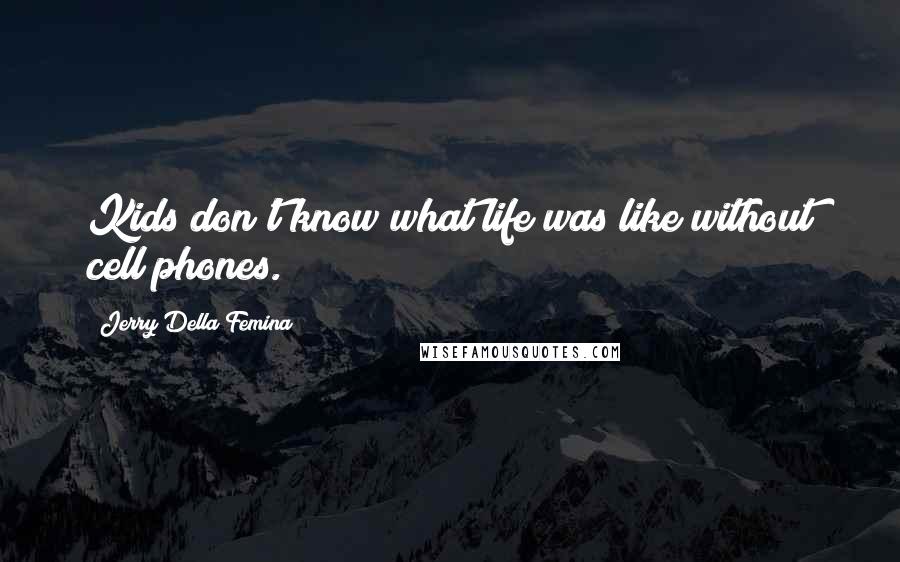 Jerry Della Femina Quotes: Kids don't know what life was like without cell phones.