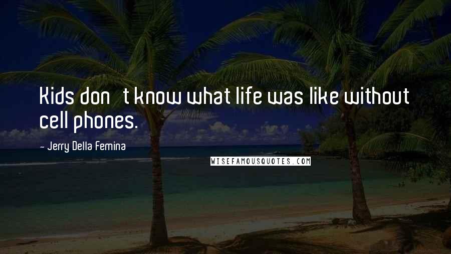 Jerry Della Femina Quotes: Kids don't know what life was like without cell phones.