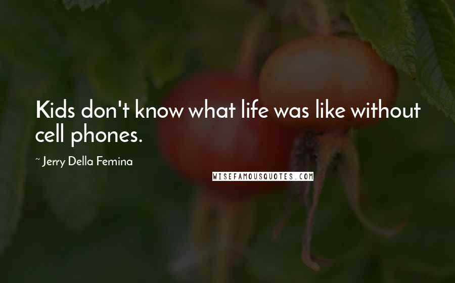 Jerry Della Femina Quotes: Kids don't know what life was like without cell phones.