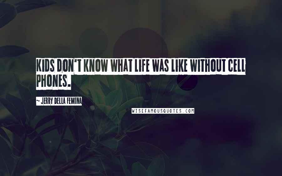 Jerry Della Femina Quotes: Kids don't know what life was like without cell phones.