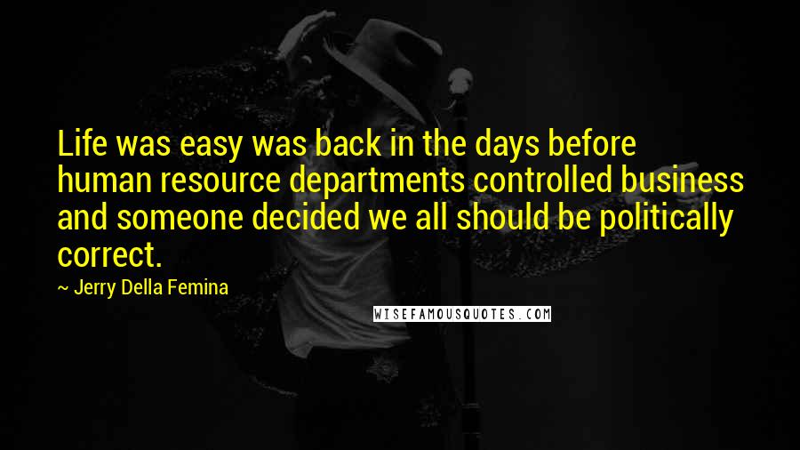 Jerry Della Femina Quotes: Life was easy was back in the days before human resource departments controlled business and someone decided we all should be politically correct.