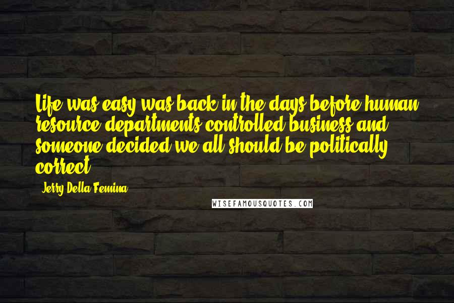 Jerry Della Femina Quotes: Life was easy was back in the days before human resource departments controlled business and someone decided we all should be politically correct.