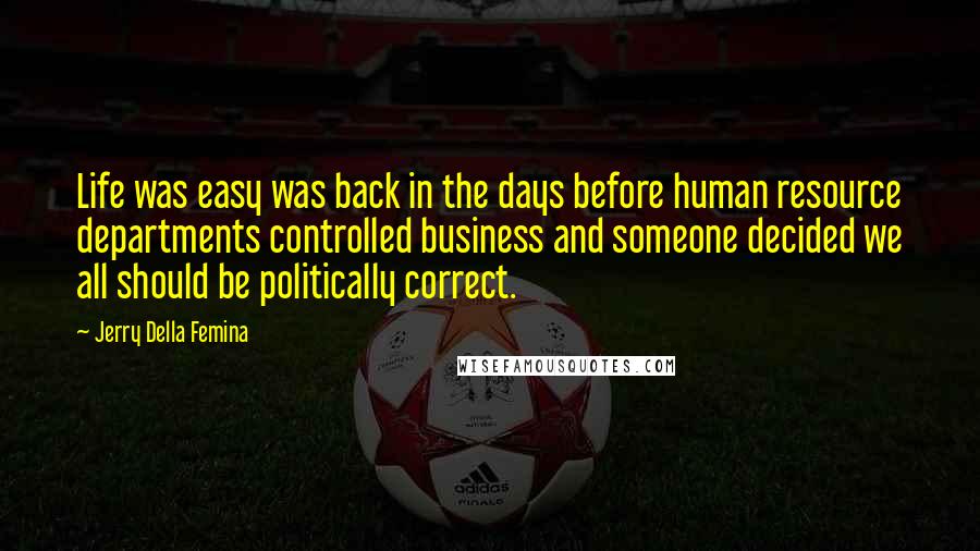 Jerry Della Femina Quotes: Life was easy was back in the days before human resource departments controlled business and someone decided we all should be politically correct.