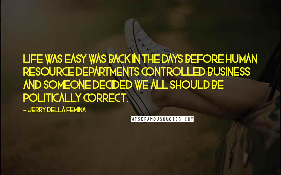 Jerry Della Femina Quotes: Life was easy was back in the days before human resource departments controlled business and someone decided we all should be politically correct.