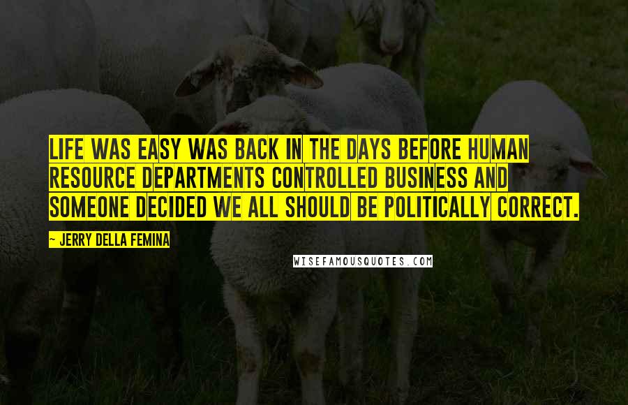 Jerry Della Femina Quotes: Life was easy was back in the days before human resource departments controlled business and someone decided we all should be politically correct.