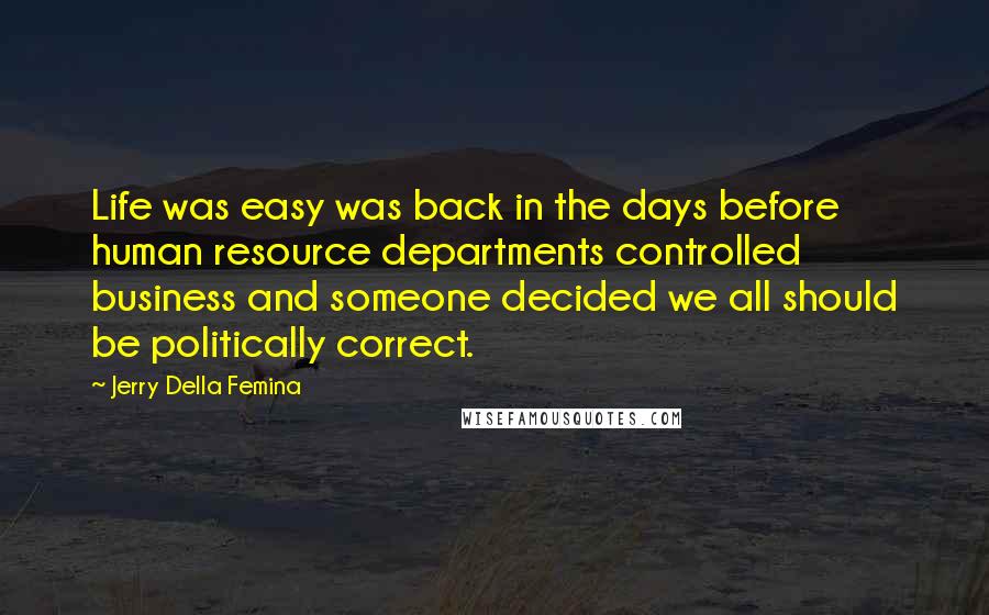 Jerry Della Femina Quotes: Life was easy was back in the days before human resource departments controlled business and someone decided we all should be politically correct.