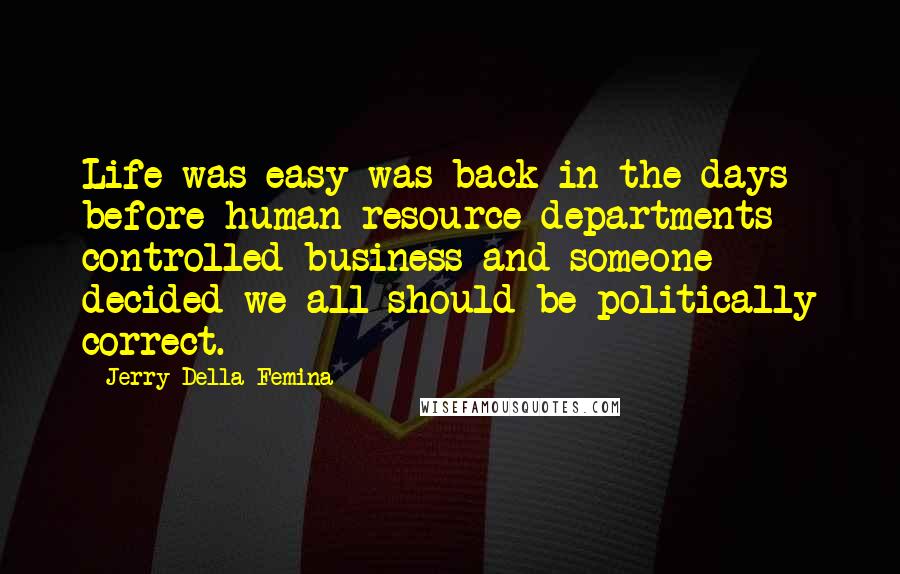 Jerry Della Femina Quotes: Life was easy was back in the days before human resource departments controlled business and someone decided we all should be politically correct.