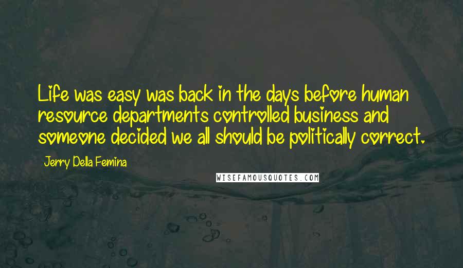 Jerry Della Femina Quotes: Life was easy was back in the days before human resource departments controlled business and someone decided we all should be politically correct.