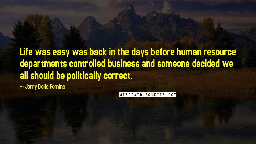 Jerry Della Femina Quotes: Life was easy was back in the days before human resource departments controlled business and someone decided we all should be politically correct.