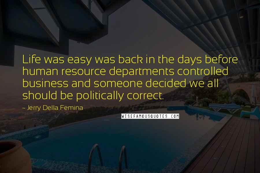 Jerry Della Femina Quotes: Life was easy was back in the days before human resource departments controlled business and someone decided we all should be politically correct.