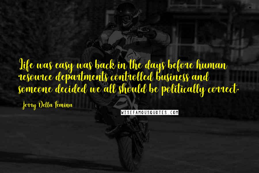 Jerry Della Femina Quotes: Life was easy was back in the days before human resource departments controlled business and someone decided we all should be politically correct.