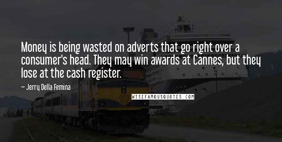 Jerry Della Femina Quotes: Money is being wasted on adverts that go right over a consumer's head. They may win awards at Cannes, but they lose at the cash register.