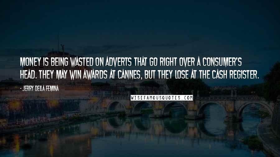 Jerry Della Femina Quotes: Money is being wasted on adverts that go right over a consumer's head. They may win awards at Cannes, but they lose at the cash register.