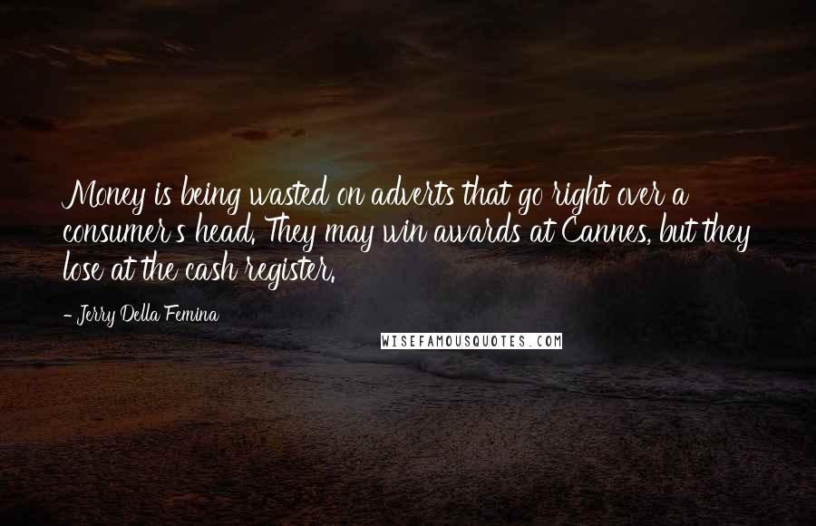 Jerry Della Femina Quotes: Money is being wasted on adverts that go right over a consumer's head. They may win awards at Cannes, but they lose at the cash register.