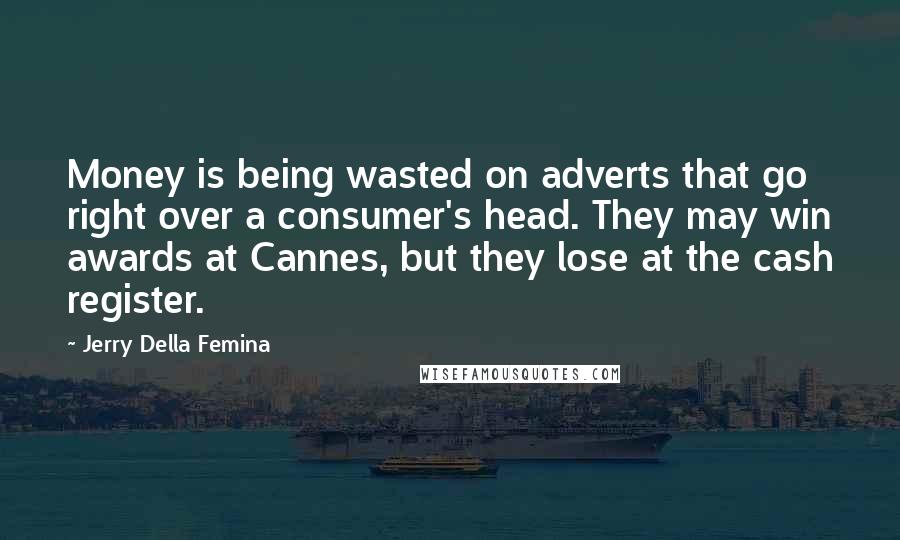 Jerry Della Femina Quotes: Money is being wasted on adverts that go right over a consumer's head. They may win awards at Cannes, but they lose at the cash register.