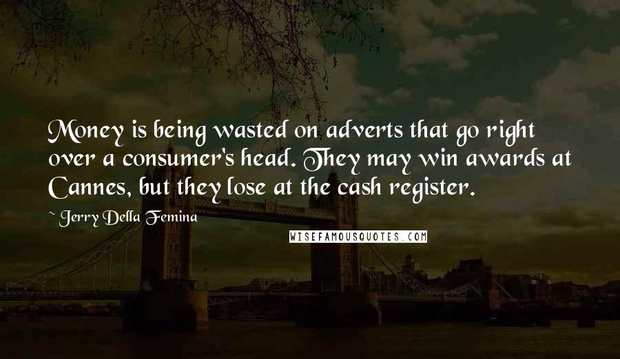Jerry Della Femina Quotes: Money is being wasted on adverts that go right over a consumer's head. They may win awards at Cannes, but they lose at the cash register.