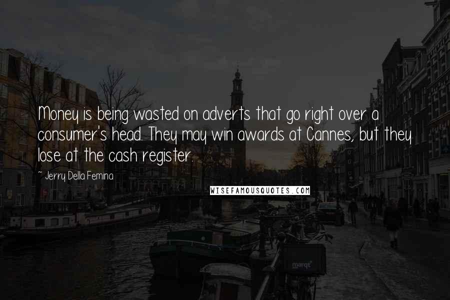 Jerry Della Femina Quotes: Money is being wasted on adverts that go right over a consumer's head. They may win awards at Cannes, but they lose at the cash register.
