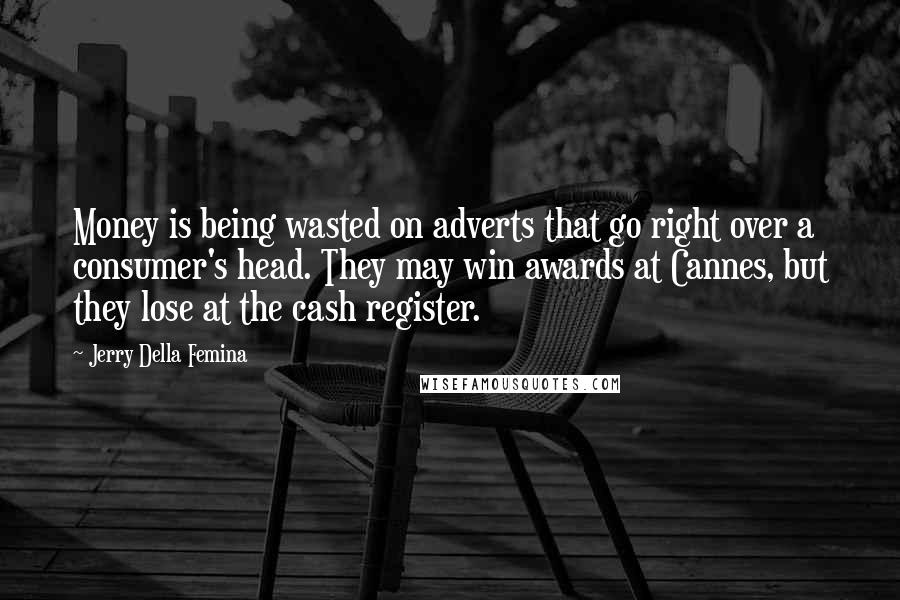 Jerry Della Femina Quotes: Money is being wasted on adverts that go right over a consumer's head. They may win awards at Cannes, but they lose at the cash register.