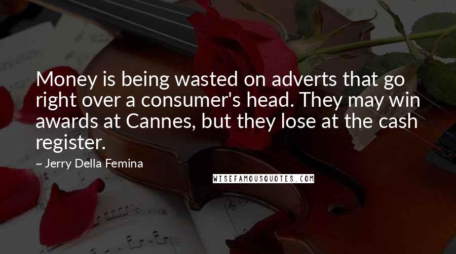 Jerry Della Femina Quotes: Money is being wasted on adverts that go right over a consumer's head. They may win awards at Cannes, but they lose at the cash register.