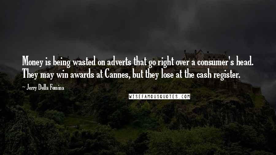 Jerry Della Femina Quotes: Money is being wasted on adverts that go right over a consumer's head. They may win awards at Cannes, but they lose at the cash register.