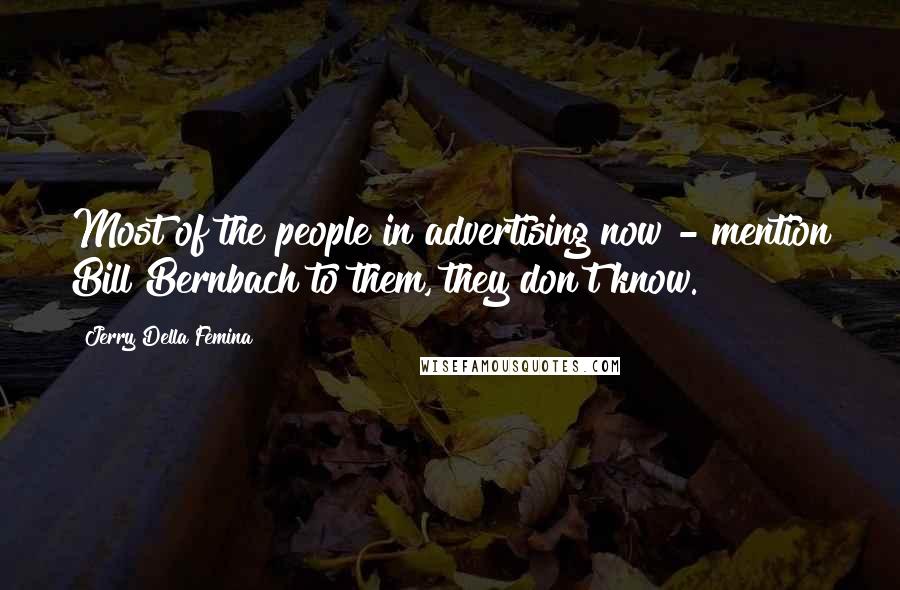 Jerry Della Femina Quotes: Most of the people in advertising now - mention Bill Bernbach to them, they don't know.