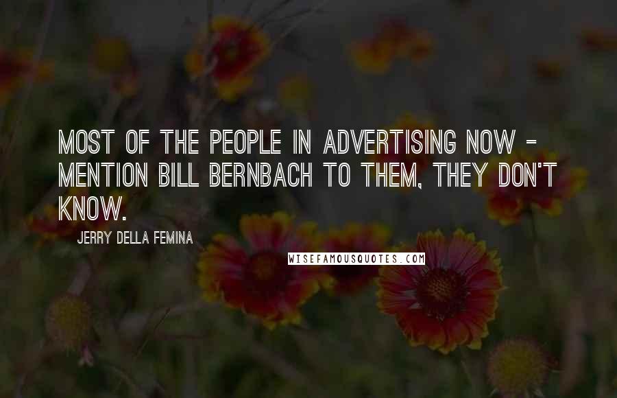 Jerry Della Femina Quotes: Most of the people in advertising now - mention Bill Bernbach to them, they don't know.