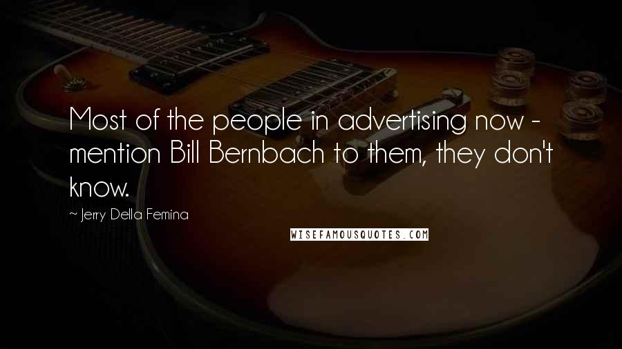 Jerry Della Femina Quotes: Most of the people in advertising now - mention Bill Bernbach to them, they don't know.