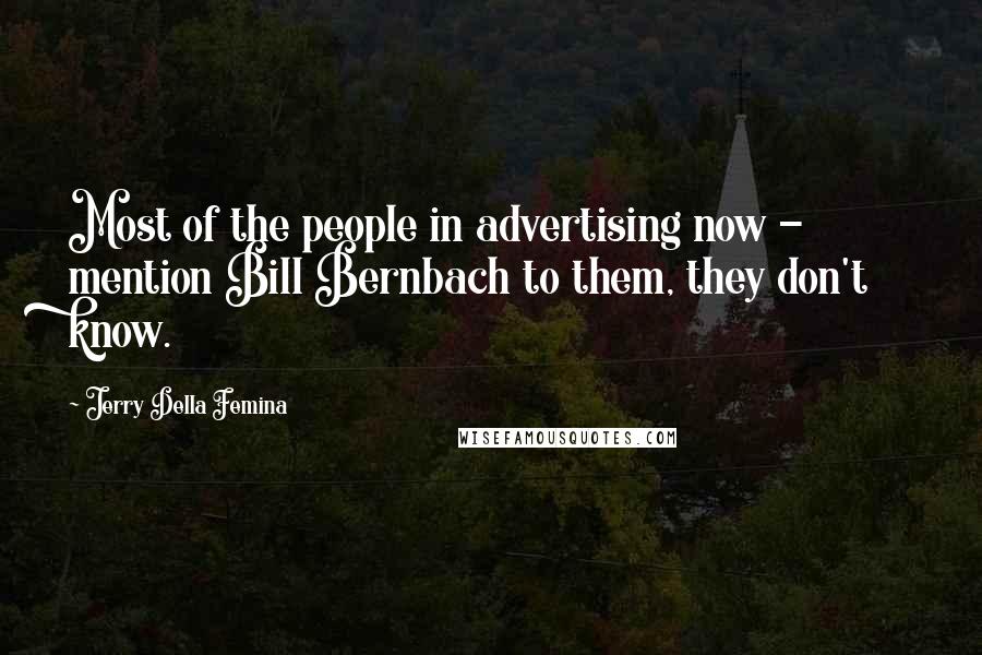 Jerry Della Femina Quotes: Most of the people in advertising now - mention Bill Bernbach to them, they don't know.