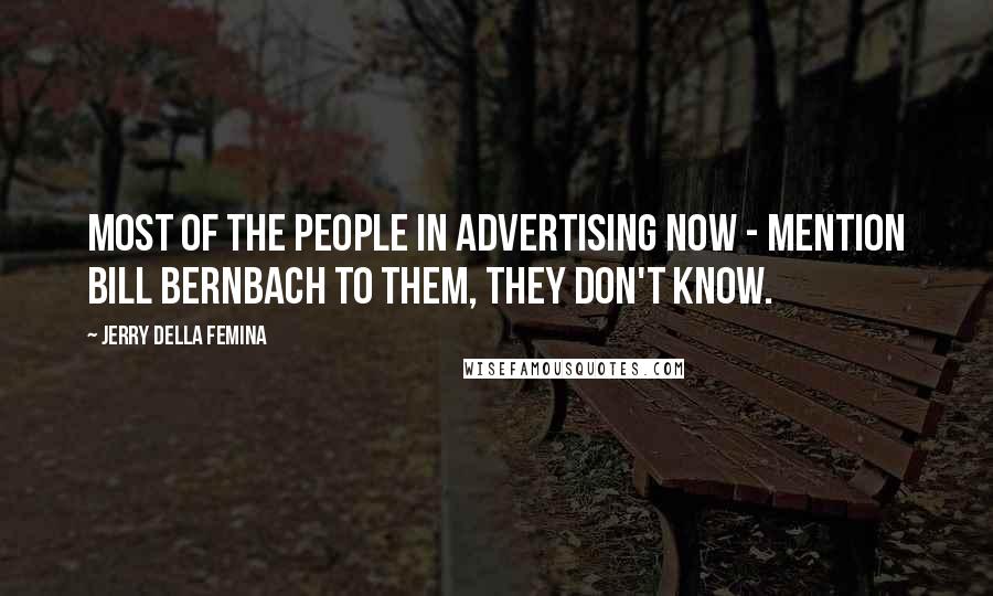 Jerry Della Femina Quotes: Most of the people in advertising now - mention Bill Bernbach to them, they don't know.