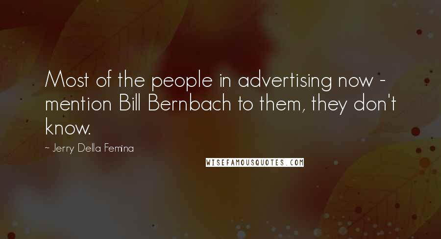 Jerry Della Femina Quotes: Most of the people in advertising now - mention Bill Bernbach to them, they don't know.