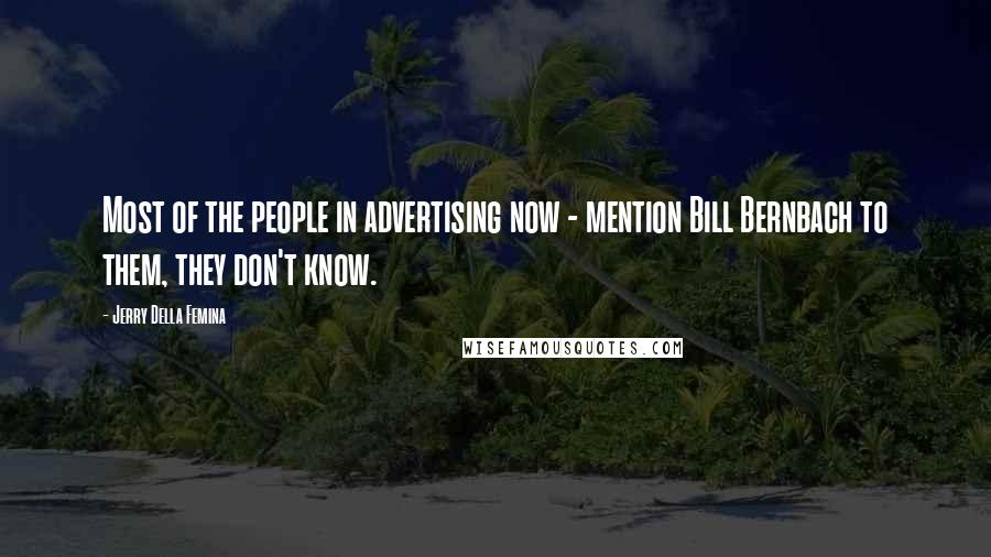 Jerry Della Femina Quotes: Most of the people in advertising now - mention Bill Bernbach to them, they don't know.