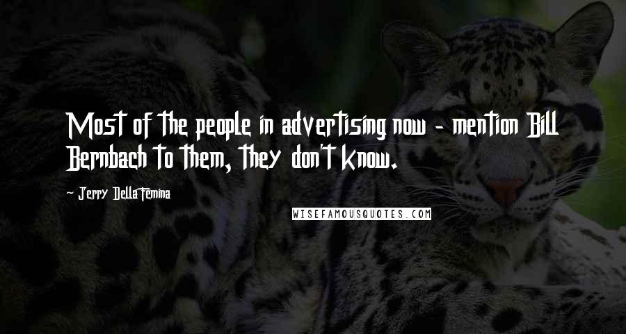 Jerry Della Femina Quotes: Most of the people in advertising now - mention Bill Bernbach to them, they don't know.